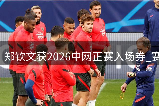 郑钦文获2026中网正赛入场券 赛事日程揭晓